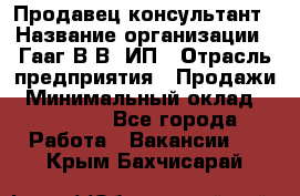 Продавец-консультант › Название организации ­ Гааг В.В, ИП › Отрасль предприятия ­ Продажи › Минимальный оклад ­ 15 000 - Все города Работа » Вакансии   . Крым,Бахчисарай